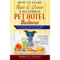 How to Start Run & Grow a Successful Pet Hotel Business: Dog Boarding, Cat Boarding, Pet Kennel, Doggie Daycare & Pet Sitting - Make Money Be Your Own - Paperback