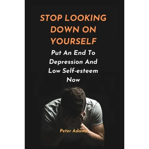 Stop Looking Down on Yourself: Put An End To Depression And Low Self-esteem Now - Paperback
