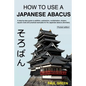 How To Use A Japanese Abacus: A step-by-step guide to addition, subtraction, multiplication, division, square roots and practical examples for the J - Paperback