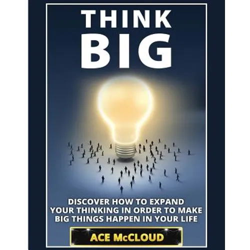 Think Big: Discover How To Expand Your Thinking In Order To Make Big Things Happen In Your Life - Paperback