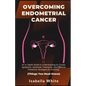 Overcoming Endometrial Cancer: An In-Depth Guide to Understanding Its Causes, Symptoms, Advanced Treatments, and Effective Prevention Strategies for - Paperback