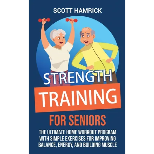 Strength Training for Seniors: The Ultimate Home Workout Program with Simple Exercises for Improving Balance, Energy, and Building Muscle - Hardcover