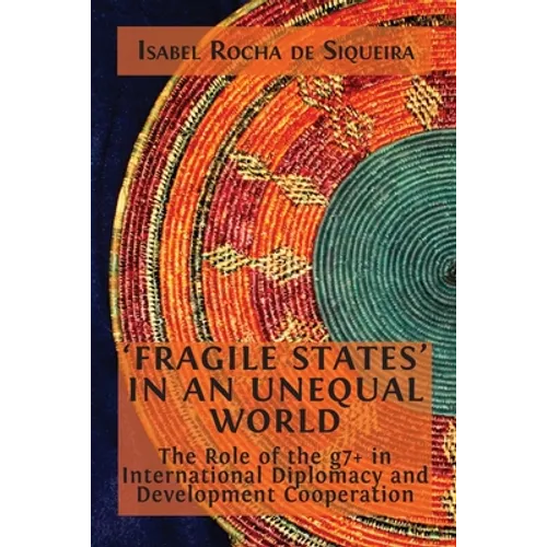 'Fragile States' in an Unequal World: The Role of the g7+ in International Diplomacy and Development Cooperation - Paperback