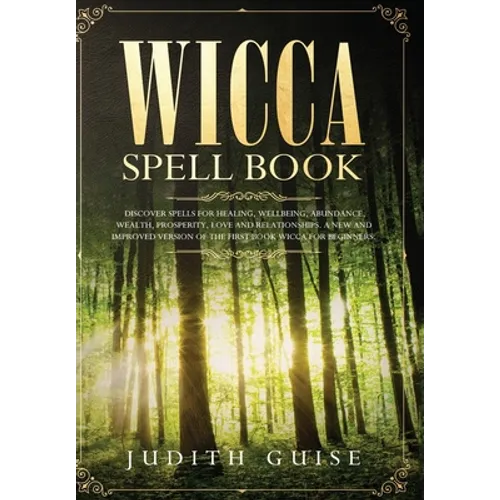 Wicca Spell Book: Discover Spells for Healing, Wellbeing, Abundance, Wealth, Prosperity, Love and Relationships. A New and Improved Vers - Hardcover
