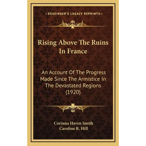 Rising Above The Ruins In France: An Account Of The Progress Made Since The Armistice In The Devastated Regions (1920) - Hardcover