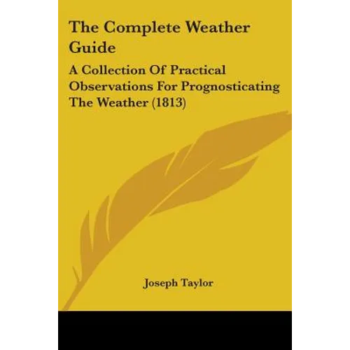 The Complete Weather Guide: A Collection Of Practical Observations For Prognosticating The Weather (1813) - Paperback