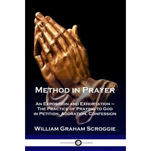 Method in Prayer: An Exposition and Exhortation - The Practice of Praying to God in Petition, Adoration, Confession - Paperback