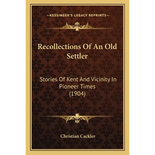 Recollections Of An Old Settler: Stories Of Kent And Vicinity In Pioneer Times (1904) - Paperback