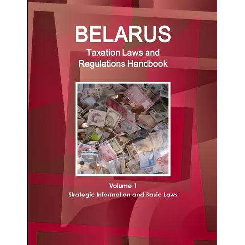 Belarus Taxation Laws and Regulations Handbook Volume 1 Strategic Information and Basic Laws - Paperback