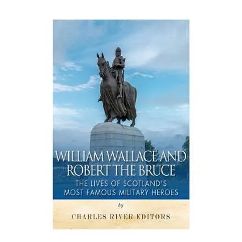 William Wallace and Robert the Bruce: The Lives of Scotland's Most Famous Military Heroes - Paperback