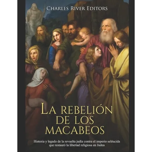 La rebelión de los macabeos: Historia y legado de la revuelta judía contra el imperio seléucida que restauró la libertad religiosa en Judea - Paperback