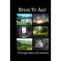 Bron Yr Aur through time and seasons: This unique collection of Bron Yr Aur images is presented to capture the dynamic nature, the many moods and chan - Paperback