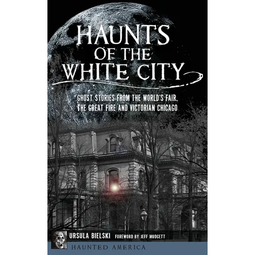 Haunts of the White City: Ghost Stories from the World's Fair, the Great Fire and Victorian Chicago - Hardcover