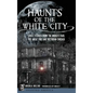 Haunts of the White City: Ghost Stories from the World's Fair, the Great Fire and Victorian Chicago - Hardcover