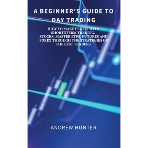 A Beginner's Guide to Day Trading: How to Make Profit with Shortterm Trading. Stocks, Master Etfs, Futures and Forex Through the Strategies of the Bes - Hardcover