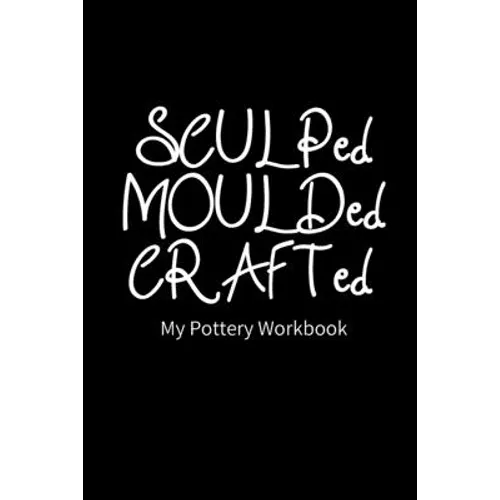 SCULPed MOULDed CRAFTed My Pottery Workbook: Pottery Project Book - 80 Project Sheets to Record your Ceramic Work - Gift for Potters - Paperback