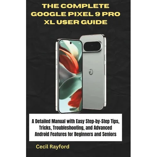 The Complete Google Pixel 9 Pro XL User Guide: A Detailed Manual with Easy Step-by-Step Tips, Tricks, Troubleshooting, and Advanced Android Features f - Paperback