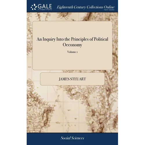 An Inquiry Into the Principles of Political Oeconomy: Being an Essay on the Science of Domestic Policy in Free Nations. By Sir James Steuart, Bart. In - Hardcover