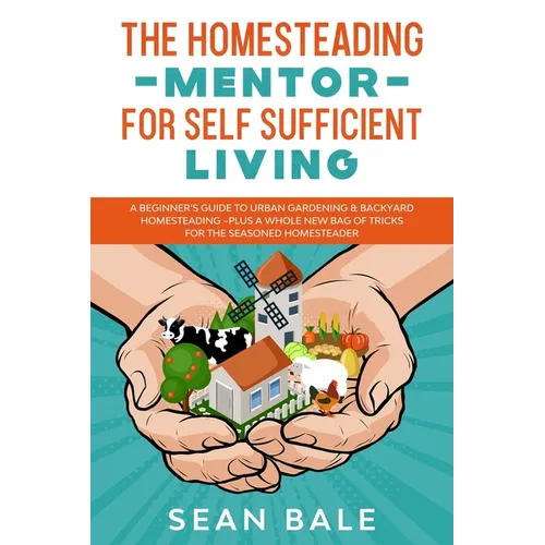 The Homesteading Mentor For Self Sufficient Living: A Beginner's Guide To Urban Gardening & Backyard Homesteading - Plus A Whole New Bag Of Tricks For - Paperback
