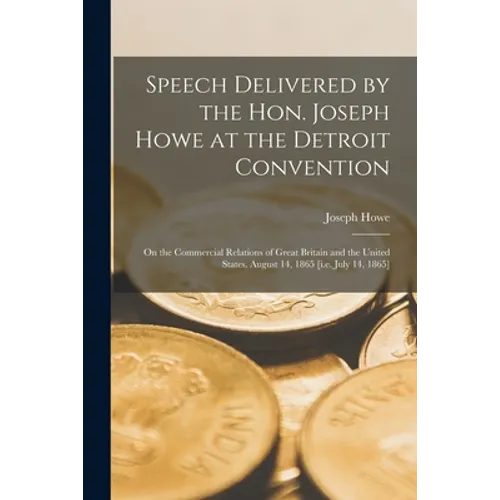 Speech Delivered by the Hon. Joseph Howe at the Detroit Convention [microform]: on the Commercial Relations of Great Britain and the United States, Au - Paperback