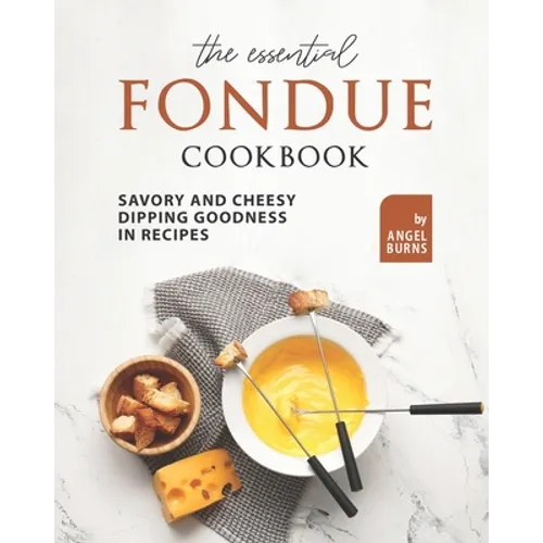 The Essential Fondue Cookbook: Savory and Cheesy Dipping Goodness in Recipes - Paperback