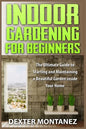 Indoor Gardening for Beginners: The Ultimate Guide to Starting and Maintaining a Beautiful Garden inside Your Home - Paperback