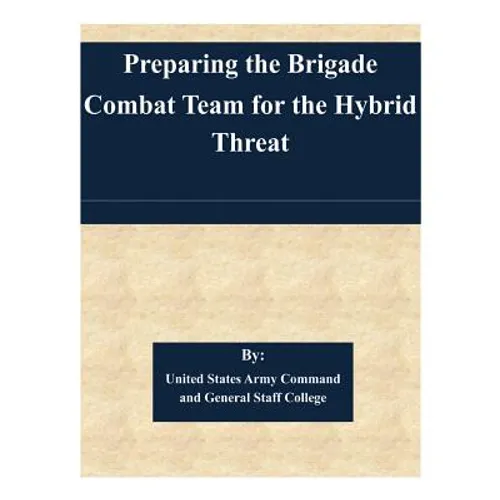 Preparing the Brigade Combat Team for the Hybrid Threat - Paperback