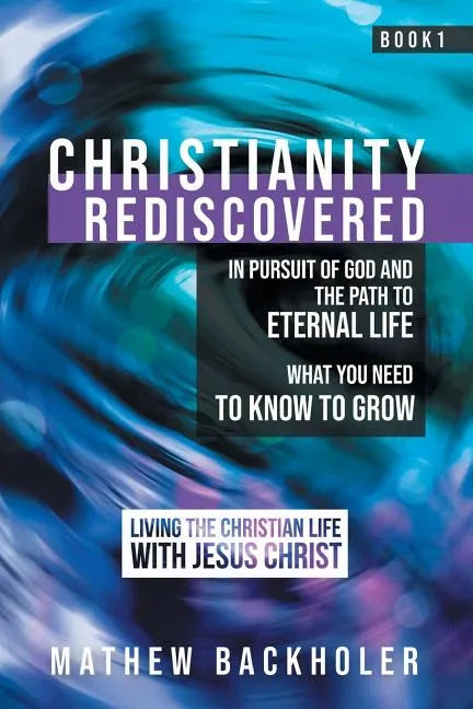 Christianity Rediscovered, in Pursuit of God and the Path to Eternal Life: What you Need to Know to Grow, Living the Christian Life with Jesus Christ, - Paperback