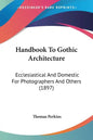 Handbook to Gothic Architecture: Ecclesiastical and Domestic for Photographers and Others (1897) - Paperback