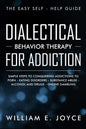 Dialectical Behavior Therapy for Addiction: The Easy Self - Help Guide - Simple Steps to Conquering Addictions to Porn - Eating Disorders - Substance - Paperback