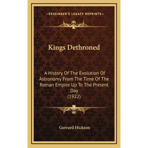 Kings Dethroned: A History Of The Evolution Of Astronomy From The Time Of The Roman Empire Up To The Present Day (1922) - Hardcover