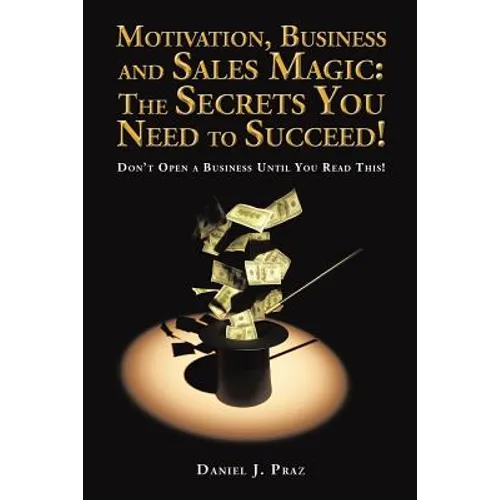 Motivation, Business and Sales Magic: The Secrets You Need to Succeed!: Don't Open a Business Until You Read This! - Paperback