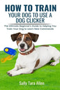 How To Train Your Dog To Use A Dog Clicker: The Ultimate Beginner's Guide to Helping You Train Your Dog to Learn New Commands - Paperback