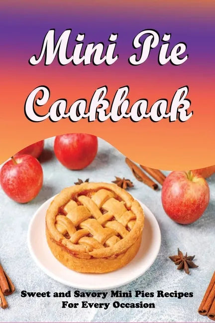 Mini Pie Cookbook: Sweet and Savory Mini Pies Recipes For Every Occasion: Mini Pies Recipes To Make Again And Again - Paperback