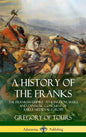 A History of the Franks: The Frankish Empire - Its Kingdom, Wars and Dynastic Conquest of Early Medieval Europe (Hardcover) - Hardcover