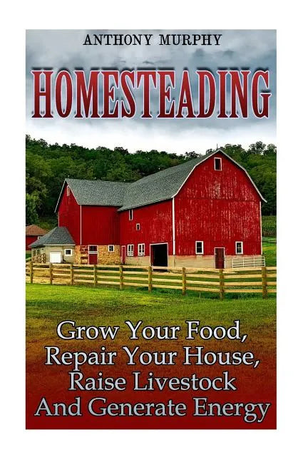Homesteading: Grow Your Food, Repair Your House, Raise Livestock And Generate Energy: (Homesteading for Beginners, Farming) - Paperback