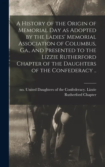 A History of the Origin of Memorial Day as Adopted by the Ladies' Memorial Association of Columbus, Ga., and Presented to the Lizzie Rutherford Chapte - Hardcover