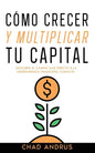 Cómo Crecer y Multiplicar tu Capital: Descubre el Camino más Directo a la Independencia Financiera Completa - Paperback