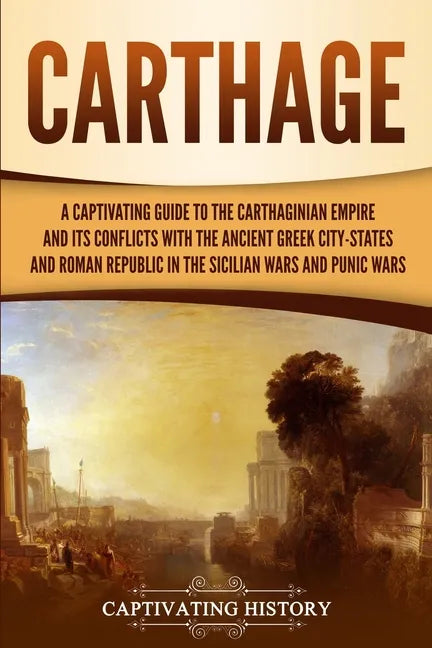 Carthage: A Captivating Guide to the Carthaginian Empire and Its Conflicts with the Ancient Greek City-States and the Roman Repu - Paperback