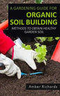 A Gardening Guide For Organic Soil Building: Methods to Obtain Healthy Garden Soil - Paperback