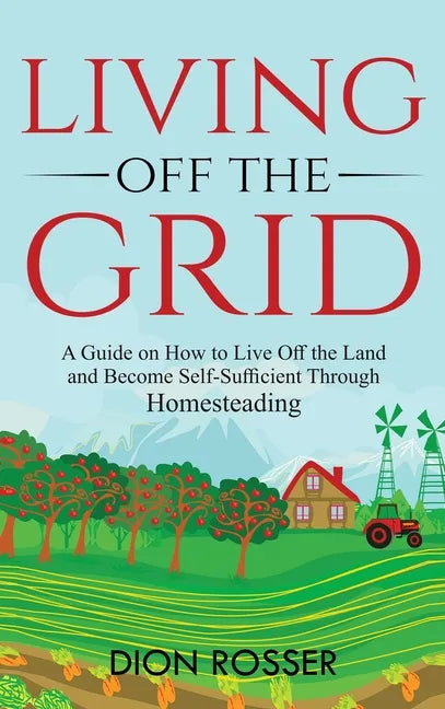 Living off The Grid: A Guide on How to Live Off the Land and Become Self-Sufficient Through Homesteading - Hardcover
