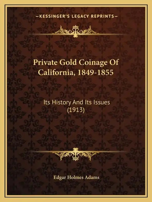 Private Gold Coinage Of California, 1849-1855: Its History And Its Issues (1913) - Paperback