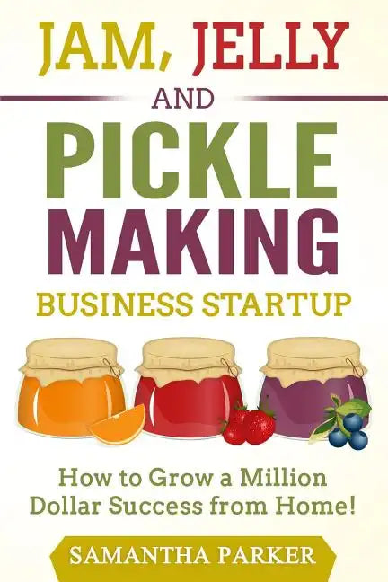 Jam, Jelly and Pickle Making Business Startup: How to Grow a Million Dollar Success from Home! - Paperback