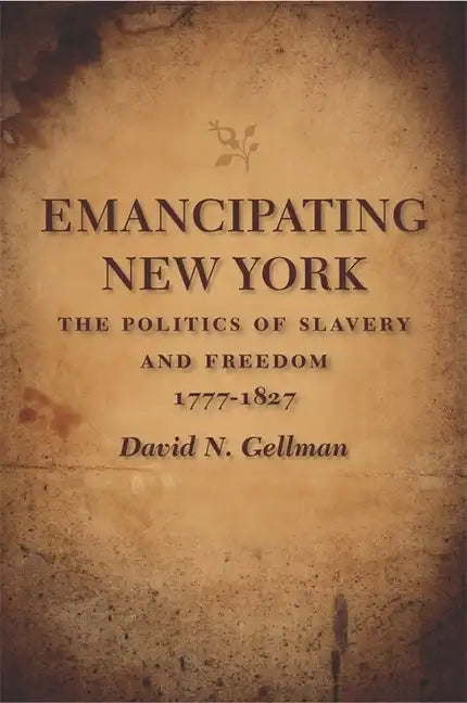 Emancipating New York: The Politics of Slavery and Freedom, 1777-1827 - Paperback
