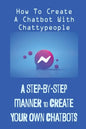 A Step-By-Step Manner To Create Your Own Chatbots: How To Create A Chatbot With Chattypeople: The Absence Of The Business Owner - Paperback