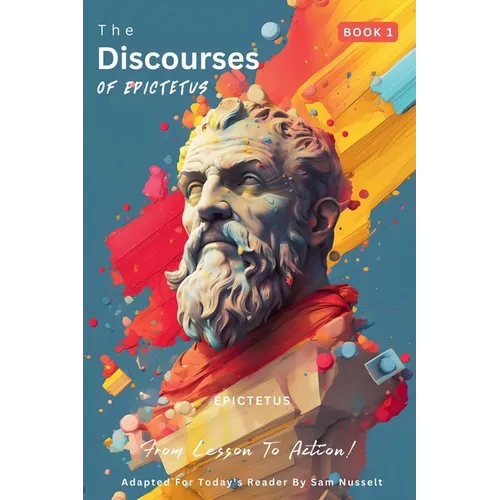 The Discourses of Epictetus (Book 1) - From Lesson To Action!: Adapted For Today's Reader Bringing Stoic Philosophy to the Present - Paperback