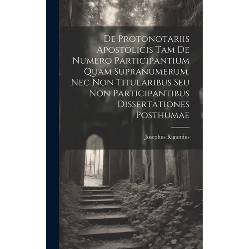 De Protonotariis Apostolicis Tam De Numero Participantium Quam Supranumerum, Nec Non Titularibus Seu Non Participantibus Dissertationes Posthumae - Hardcover