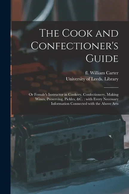 The Cook and Confectioner's Guide; or Female's Instructor in Cookery, Confectionery, Making Wines, Preserving, Pickles, &c.: With Every Necessary Info - Paperback