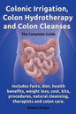 Colonic Irrigation, Colon Hydrotherapy and Colon Cleanses.Includes Facts, Diet, Health Benefits, Weight Loss, Cost, Kits, Procedures, Natural Cleansin - Paperback