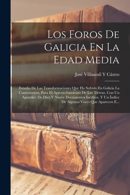 Los Foros De Galicia En La Edad Media: Estudio De Las Transformaciones Que Ha Sufrido En Galicia La Contratacion, Para El Aprovechamiento De Las Tierr - Paperback